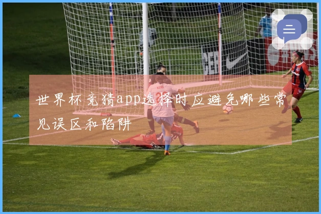 世界杯竞猜app选择时应避免哪些常见误区和陷阱