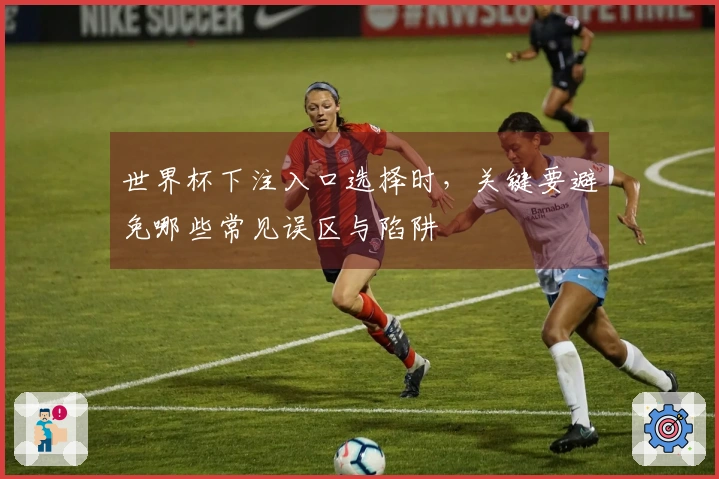 世界杯下注入口选择时，关键要避免哪些常见误区与陷阱