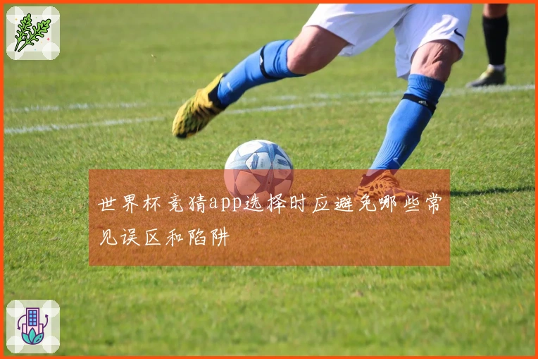 世界杯竞猜app选择时应避免哪些常见误区和陷阱